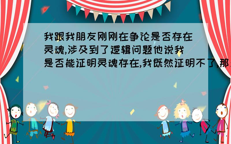 我跟我朋友刚刚在争论是否存在灵魂,涉及到了逻辑问题他说我是否能证明灵魂存在,我既然证明不了,那么它就是不存在的 那我以他的逻辑推导的话,他也不能证明灵魂不存在,那么它就是存在