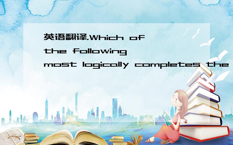 英语翻译.Which of the following most logically completes the argument?Utrania was formerly a major petroleum exporter,but in recent decades economic stagnation and restrictive regulations inhibited investment in new oil fields.In consequence,Utra