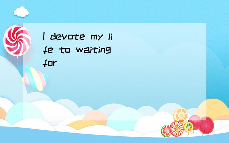 I devote my life to waiting for