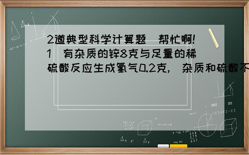 2道典型科学计算题．帮忙啊!1．有杂质的锌8克与足量的稀硫酸反应生成氢气0.2克,(杂质和硫酸不反应),则锌中杂质的百分含量 2．某1克含杂质的氢氧化钠样品溶于水能与5克质量分数为14.6%的