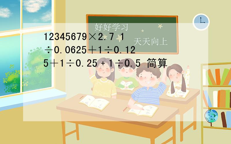 12345679×2.7 1÷0.0625＋1÷0.125＋1÷0.25﹢1÷0.5 简算