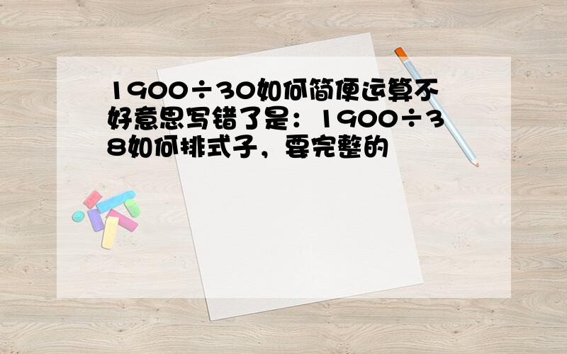 1900÷30如何简便运算不好意思写错了是：1900÷38如何排式子，要完整的