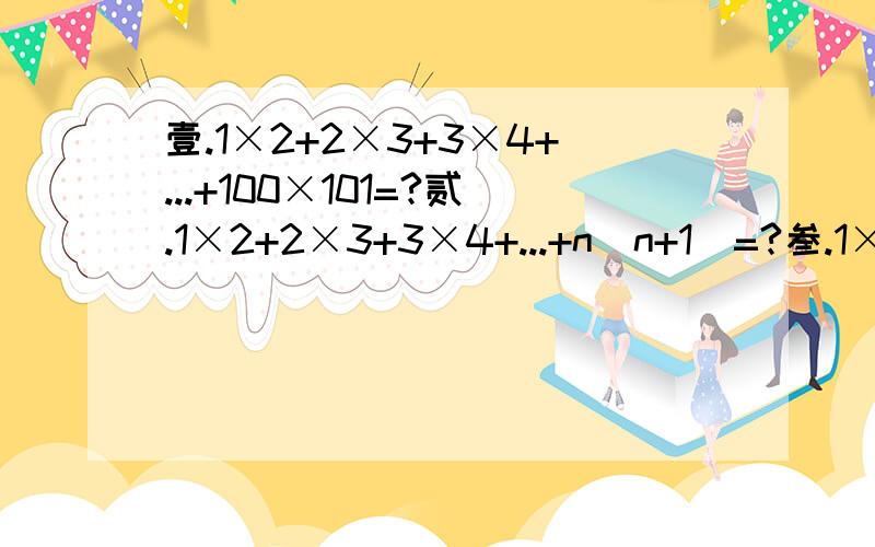 壹.1×2+2×3+3×4+...+100×101=?贰.1×2+2×3+3×4+...+n(n+1)=?叁.1×2×3+2×3×4+...+n(n+1)(n+2)=?明天就要交了