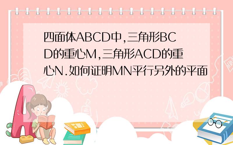 四面体ABCD中,三角形BCD的重心M,三角形ACD的重心N.如何证明MN平行另外的平面