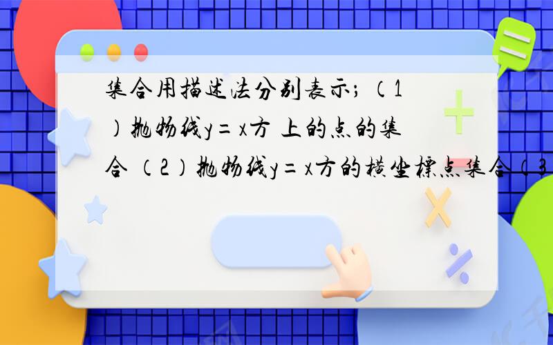 集合用描述法分别表示； （1）抛物线y=x方 上的点的集合 （2）抛物线y=x方的横坐标点集合（3)抛物线y＝x方上点的纵坐标集合（4）数轴上离开原点的距离大于六的集合（5）平面直线上的坐