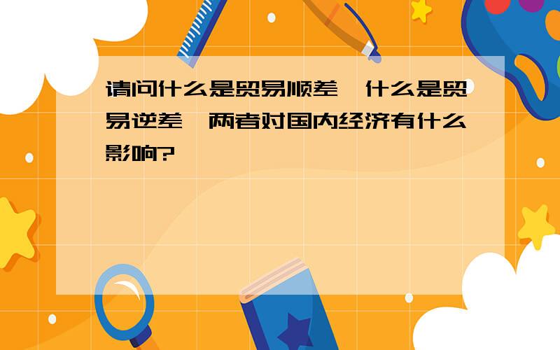 请问什么是贸易顺差,什么是贸易逆差,两者对国内经济有什么影响?