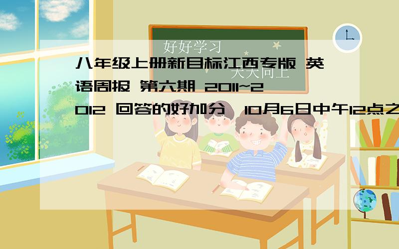 八年级上册新目标江西专版 英语周报 第六期 2011~2012 回答的好加分,10月6日中午12点之前,急