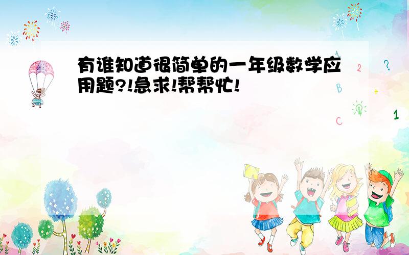 有谁知道很简单的一年级数学应用题?!急求!帮帮忙!