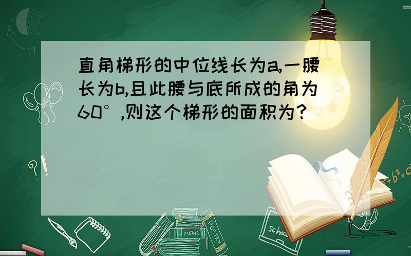 直角梯形的中位线长为a,一腰长为b,且此腰与底所成的角为60°,则这个梯形的面积为?