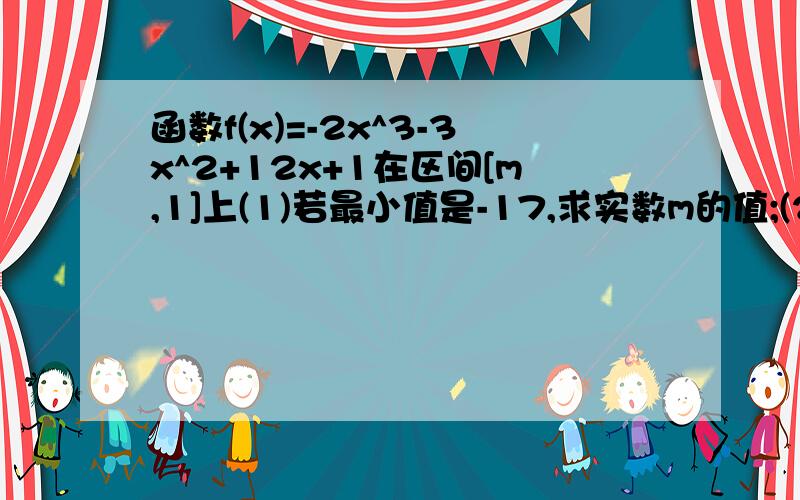 函数f(x)=-2x^3-3x^2+12x+1在区间[m,1]上(1)若最小值是-17,求实数m的值;(2)若最小值是-19,求数m的取值范