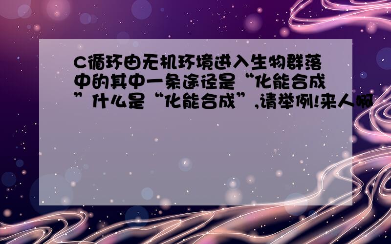 C循环由无机环境进入生物群落中的其中一条途径是“化能合成”什么是“化能合成”,请举例!来人啊