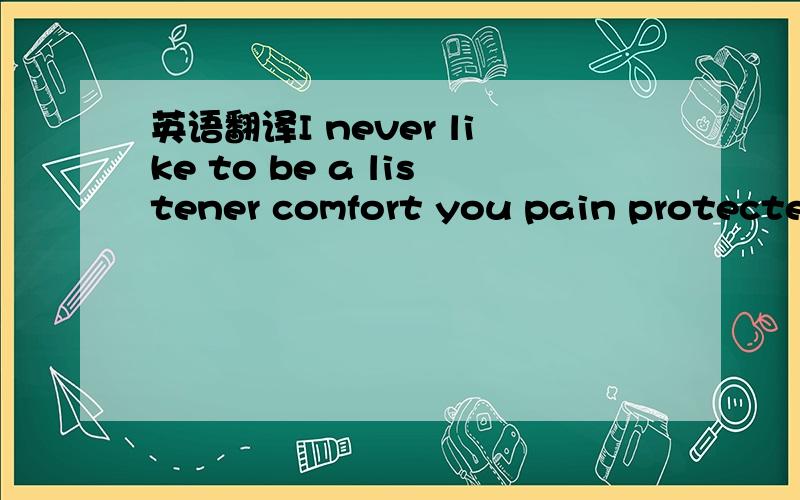 英语翻译I never like to be a listener comfort you pain protected you from beginning to end -