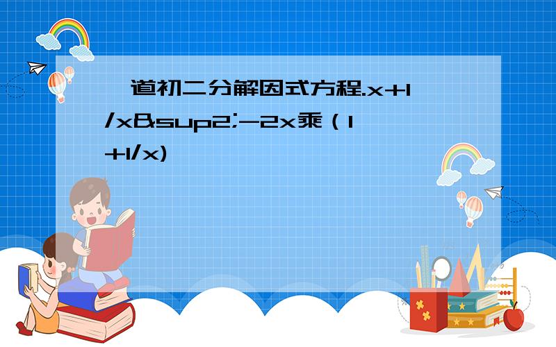 一道初二分解因式方程.x+1/x²-2x乘（1+1/x)