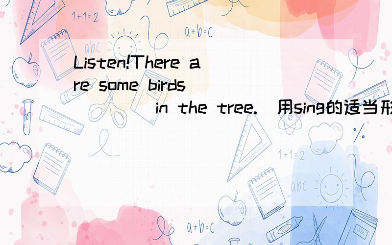 Listen!There are some birds ____ in the tree.(用sing的适当形式填空)怎么填