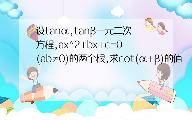 设tanα,tanβ一元二次方程,ax^2+bx+c=0(ab≠0)的两个根,求cot(α+β)的值