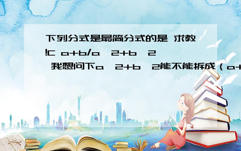 下列分式是最简分式的是 求教!C a+b/a^2+b^2 我想问下a^2+b^2能不能拆成（a+b）（a+b）那a^2-b^2 可能有续题.答的好的我加分!