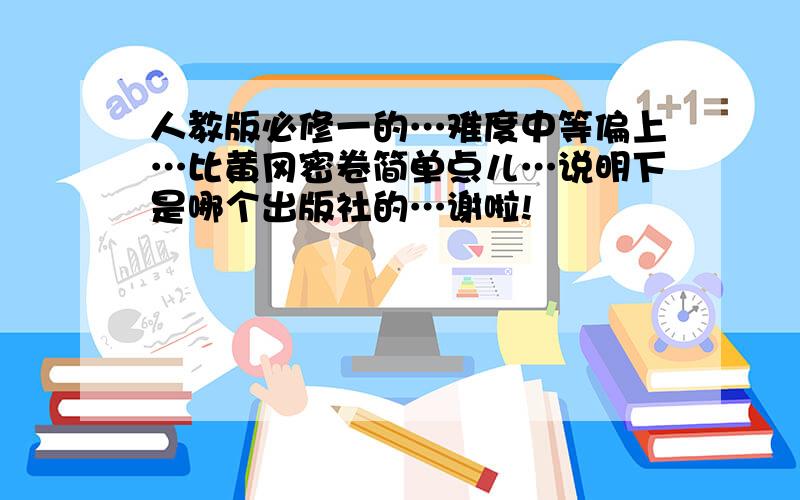 人教版必修一的…难度中等偏上…比黄冈密卷简单点儿…说明下是哪个出版社的…谢啦!