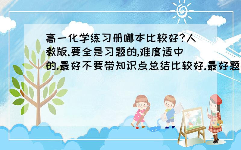 高一化学练习册哪本比较好?人教版.要全是习题的,难度适中的.最好不要带知识点总结比较好.最好题型典型点儿,口碑好点儿.