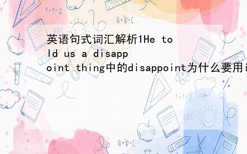 英语句式词汇解析1He told us a disappoint thing中的disappoint为什么要用ing形式