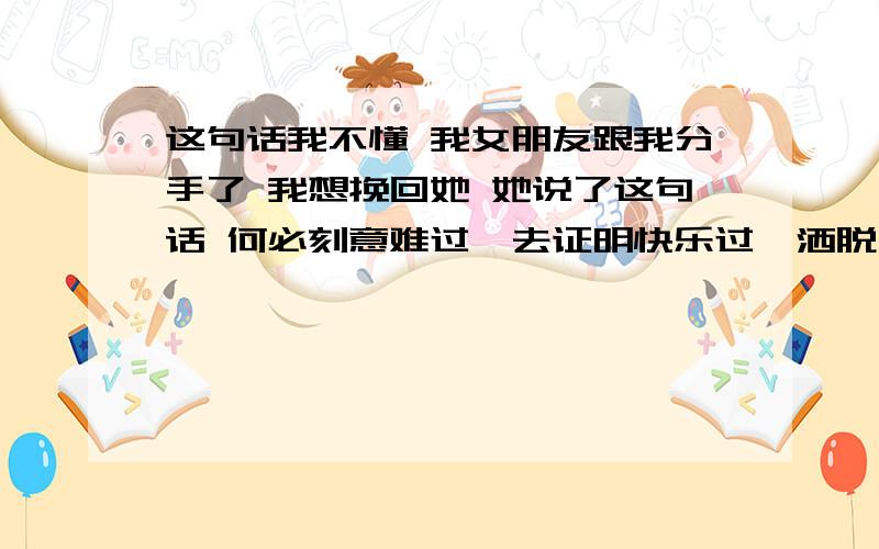 这句话我不懂 我女朋友跟我分手了 我想挽回她 她说了这句话 何必刻意难过,去证明快乐过,洒脱,是必要的执着