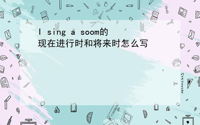 I sing a soom的现在进行时和将来时怎么写