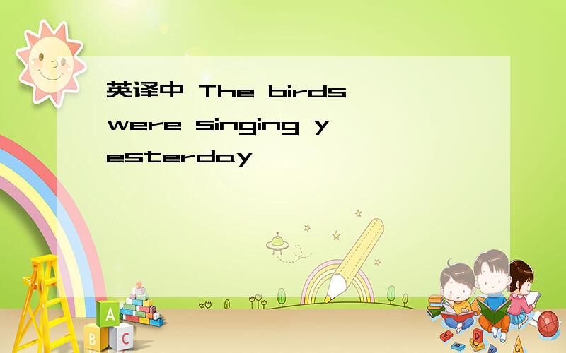 英译中 The birds were singing yesterday