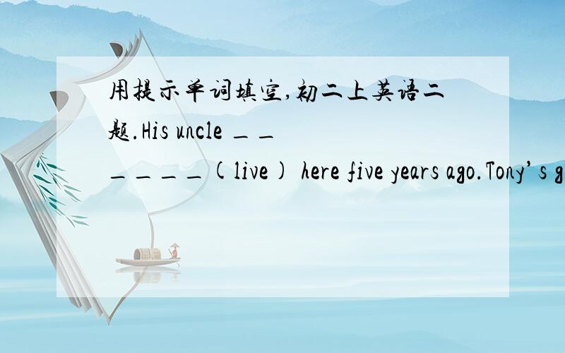 用提示单词填空,初二上英语二题.His uncle ______(live) here five years ago.Tony’s grandfather started ______(hiccup) in2004