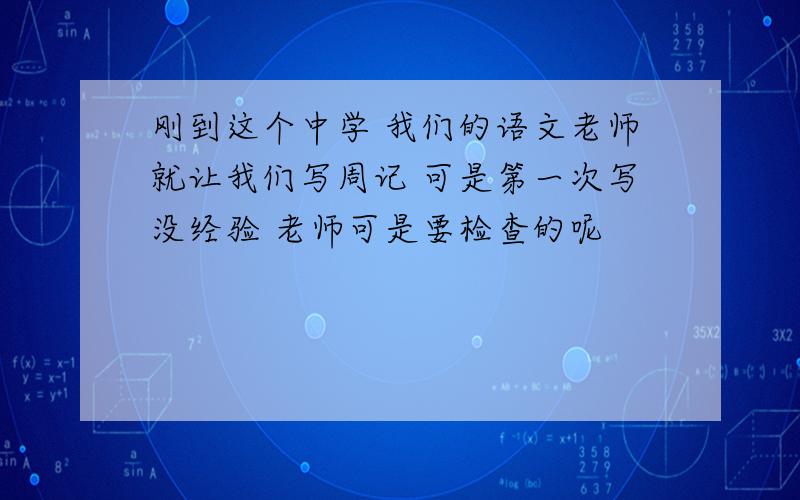 刚到这个中学 我们的语文老师就让我们写周记 可是第一次写没经验 老师可是要检查的呢