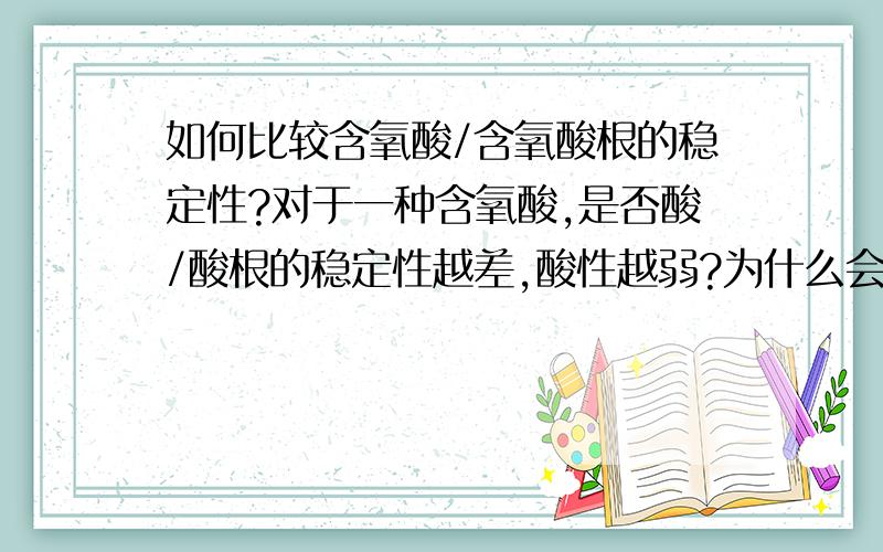 如何比较含氧酸/含氧酸根的稳定性?对于一种含氧酸,是否酸/酸根的稳定性越差,酸性越弱?为什么会这样?有哪些不是如此的?又是否其酸性越强则酸/酸根的稳定性越强?为什么?有不是这样的吗?