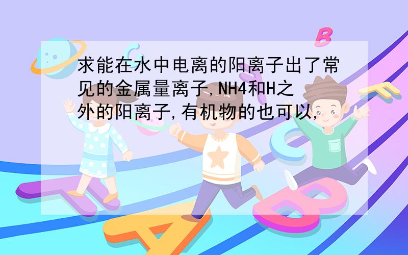 求能在水中电离的阳离子出了常见的金属量离子,NH4和H之外的阳离子,有机物的也可以,