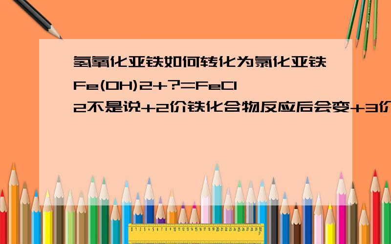 氢氧化亚铁如何转化为氯化亚铁Fe(OH)2+?=FeCl2不是说+2价铁化合物反应后会变+3价吗