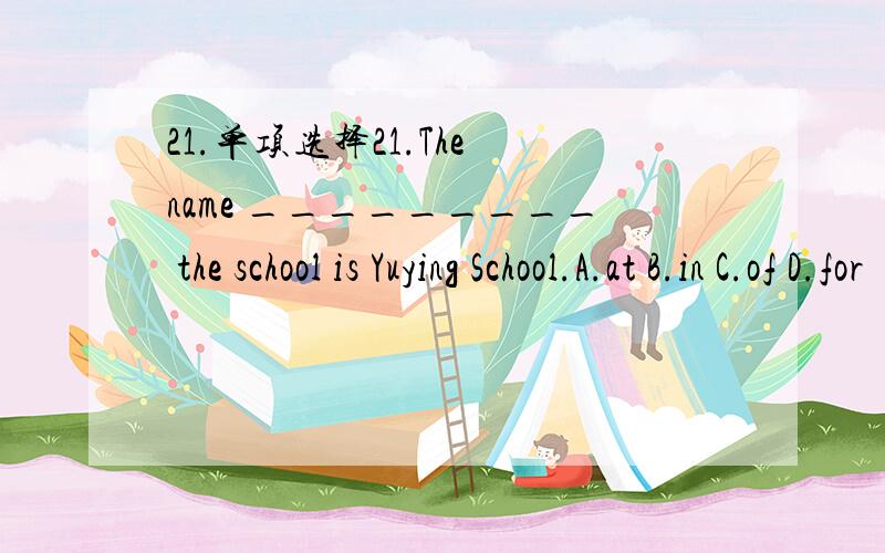 21.单项选择21.The name _________ the school is Yuying School.A.at B.in C.of D.for