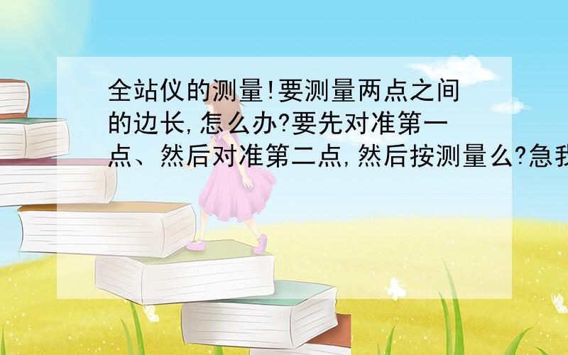 全站仪的测量!要测量两点之间的边长,怎么办?要先对准第一点、然后对准第二点,然后按测量么?急我按测量以后SD处好长时间不出现数据，这是什么原因。是不是必须照准楞镜？