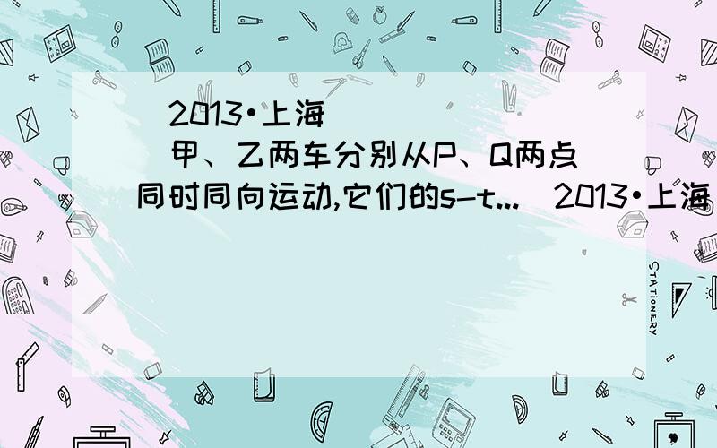 (2013•上海)甲、乙两车分别从P、Q两点同时同向运动,它们的s-t...(2013•上海)(2013•上海)甲、乙两车分别从P、Q两点同时同向运动,它们的s-t...  (2013•上海)甲、乙两车分别从P、Q两