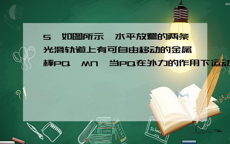 5、如图所示,水平放置的两条光滑轨道上有可自由移动的金属棒PQ,MN,当PQ在外力的作用下运动时,MN在磁场力作用下向右运动,则PQ所做的运动可能是 A．向右匀加速运动 B．向左匀加速运动C．向