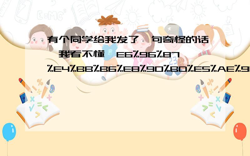 有个同学给我发了一句奇怪的话,我看不懂,E6%96%87%E4%BB%B6%E8%90%BD%E5%AE%9E%E6%83%85%E5%86%B5&i=somanythings...他说让我自己想,5555555.好心的大哥大姐帮帮忙啊~