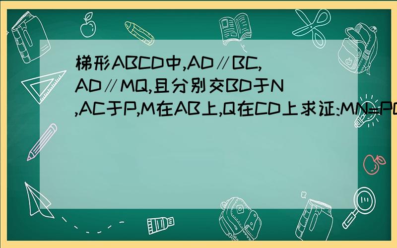 梯形ABCD中,AD∥BC,AD∥MQ,且分别交BD于N,AC于P,M在AB上,Q在CD上求证:MN=PQ,