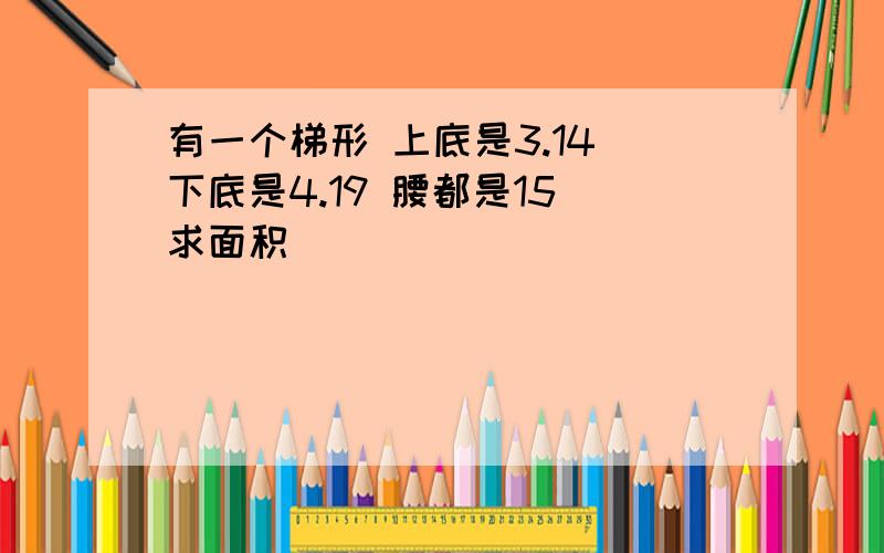 有一个梯形 上底是3.14 下底是4.19 腰都是15 求面积