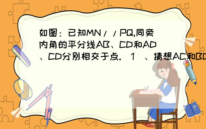 如图：已知MN//PQ,同旁内角的平分线AB、CD和AD、CD分别相交于点.（1）、猜想AC和BD间的关系是：（2）、试用理由说明你的猜想.