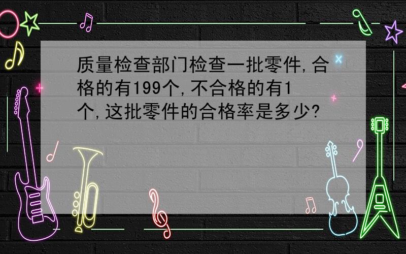 质量检查部门检查一批零件,合格的有199个,不合格的有1个,这批零件的合格率是多少?