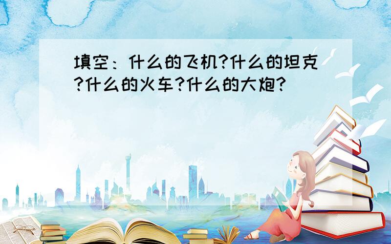 填空：什么的飞机?什么的坦克?什么的火车?什么的大炮?