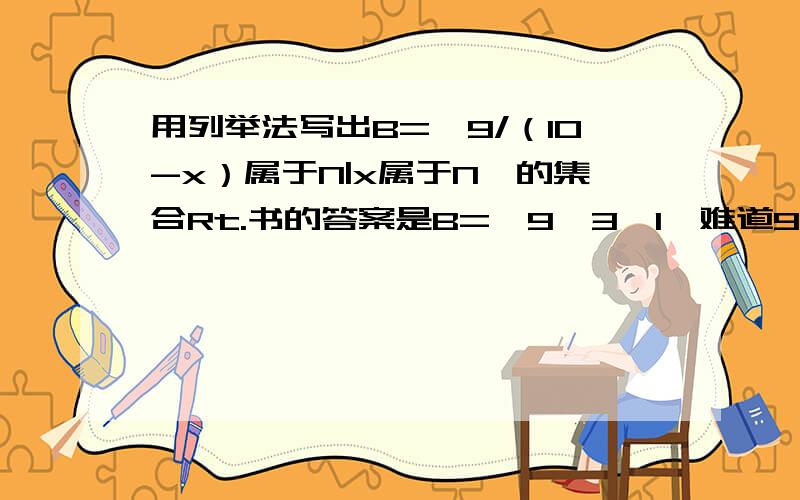 用列举法写出B={9/（10-x）属于N|x属于N}的集合Rt.书的答案是B={9,3,1}难道9/（10-3）=9/7是正整数