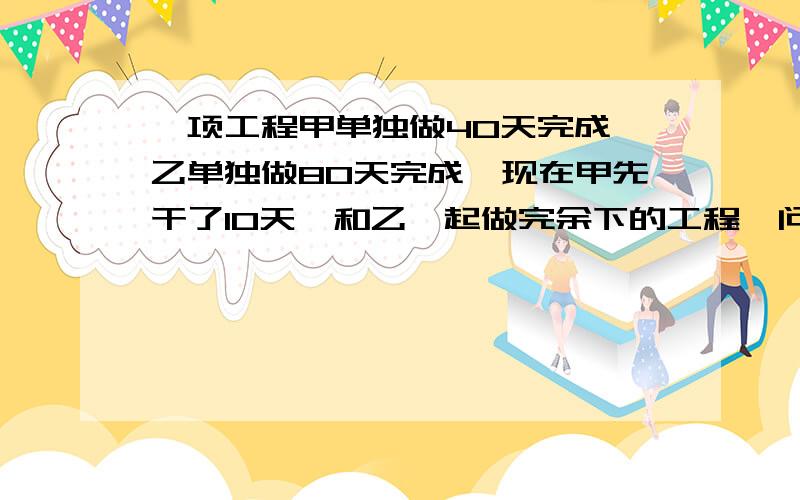 一项工程甲单独做40天完成,乙单独做80天完成,现在甲先干了10天,和乙一起做完余下的工程,问乙做了多少天?