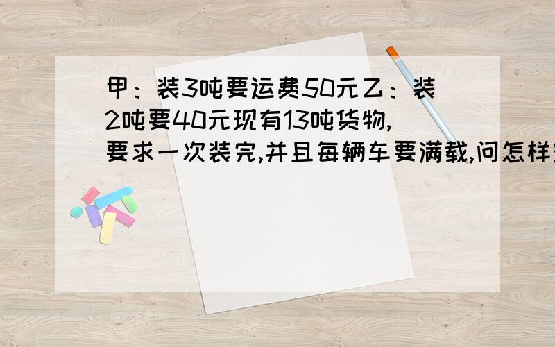 甲：装3吨要运费50元乙：装2吨要40元现有13吨货物,要求一次装完,并且每辆车要满载,问怎样安排运费最省钱?需多少元?可不可以分析清楚点啊?