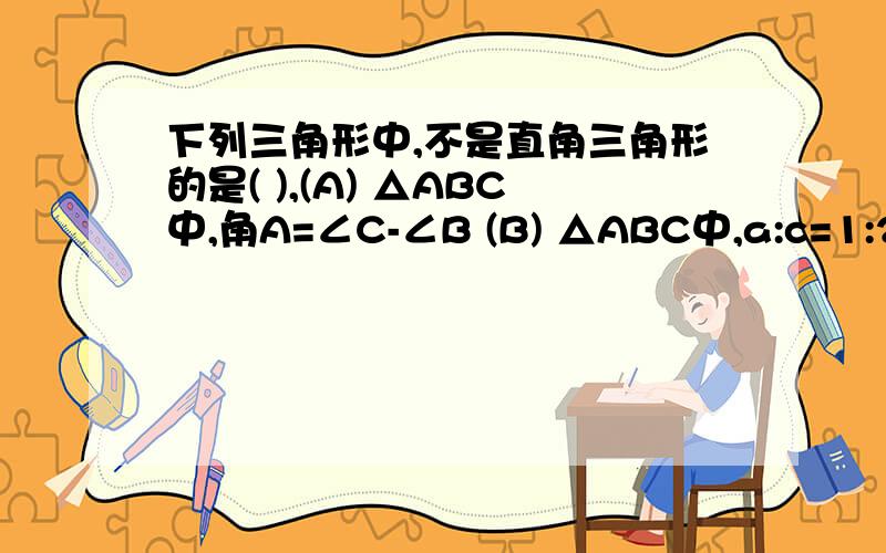 下列三角形中,不是直角三角形的是( ),(A) △ABC中,角A=∠C-∠B (B) △ABC中,a:c=1:2:3 (C) △A