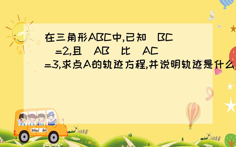 在三角形ABC中,已知|BC|=2,且|AB|比|AC|=3,求点A的轨迹方程,并说明轨迹是什么图形拜托各位了 3Q我根本不懂这条题说什么,求各位大侠解救,谢了,我要思路,和过程,