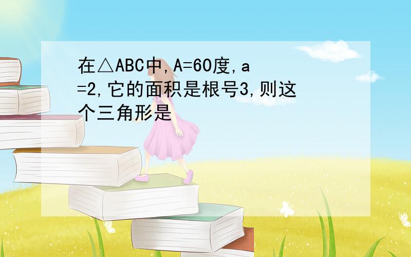 在△ABC中,A=60度,a=2,它的面积是根号3,则这个三角形是