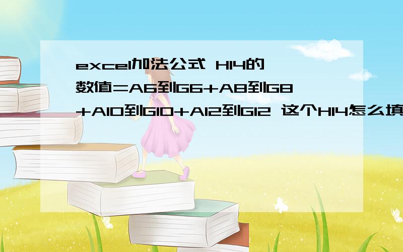 excel加法公式 H14的数值=A6到G6+A8到G8+A10到G10+A12到G12 这个H14怎么填写或者 假设要在 某个单元格里 计算 某一个区域里所有数值的合 用什么功能 选中某个区域 就可以我自己研究出来了……用