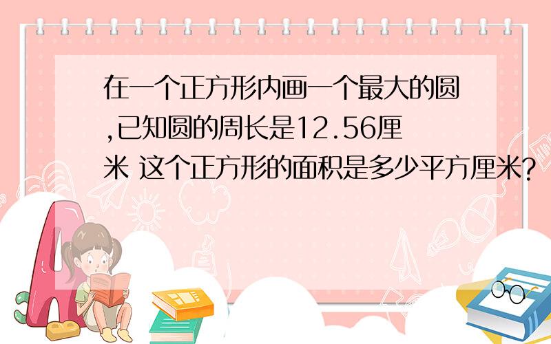 在一个正方形内画一个最大的圆,已知圆的周长是12.56厘米 这个正方形的面积是多少平方厘米?