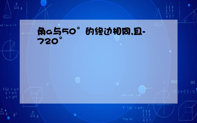 角a与50°的终边相同,且-720°